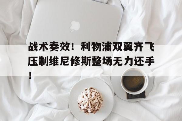 战术奏效！利物浦双翼齐飞压制维尼修斯整场无力还手！