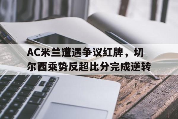 AC米兰遭遇争议红牌，切尔西乘势反超比分完成逆转切尔西ac米兰欧冠